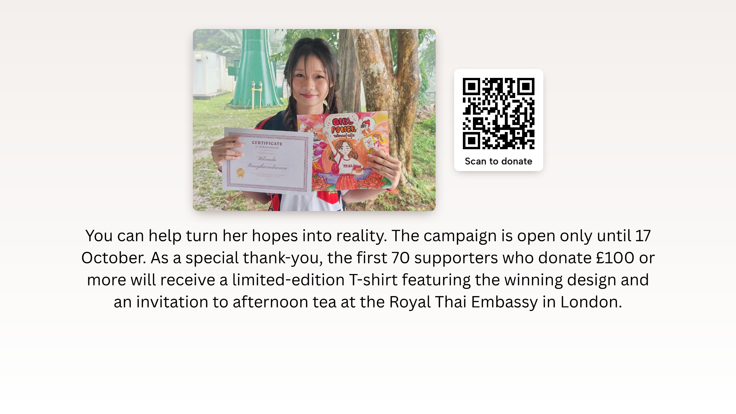 Photo: the winner holding her certificate and winning design, with a QR code to donate. You can help turn her hopes into reality. The campaign is open only until 17 October. As a special thank-you, the first 70 supporters who donate £100 or more will receive a limited-edition T-shirt featuring the winning design and an invitation to afternoon tea at the Royal Thai Embassy in London.