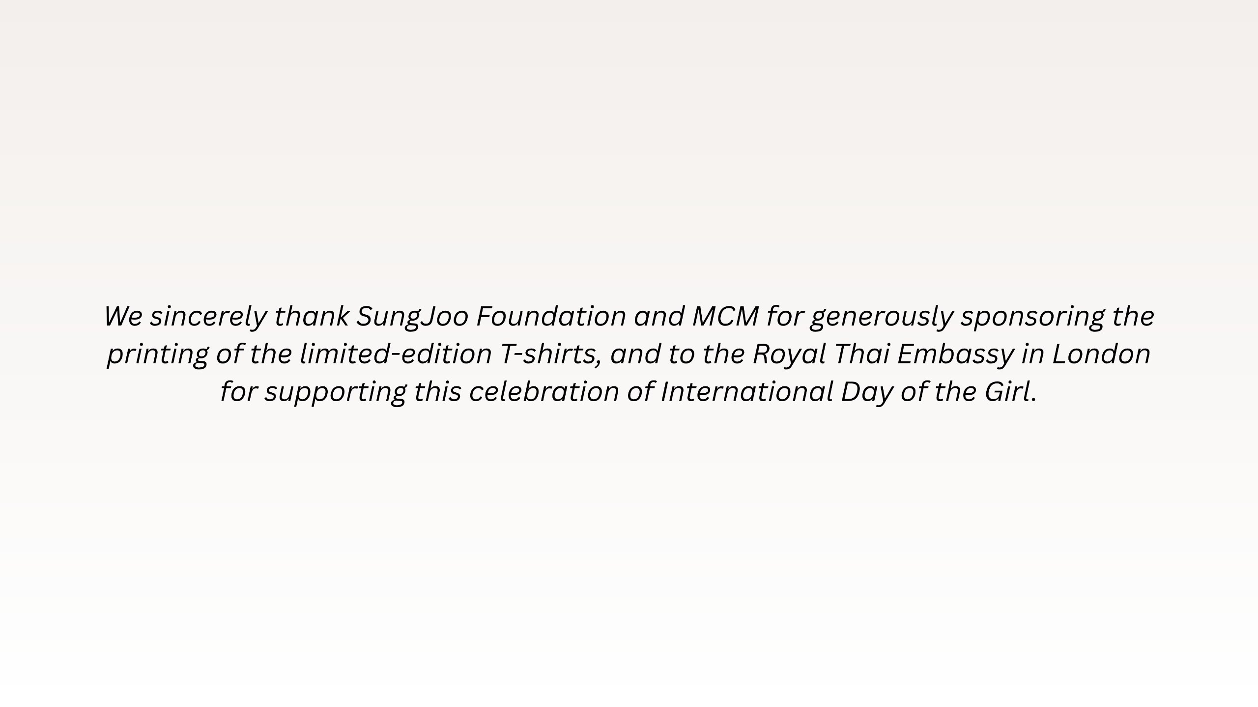 We sincerely thank SungJoo Foundation and MCM for generously sponsoring the printing of the limited-edition T-shirts, and to the Royal Thai Embassy in London for supporting this celebration of International Day of the Girl.